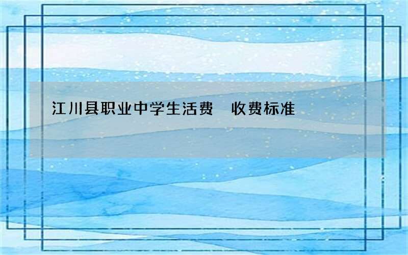 江川县职业中学生活费 收费标准